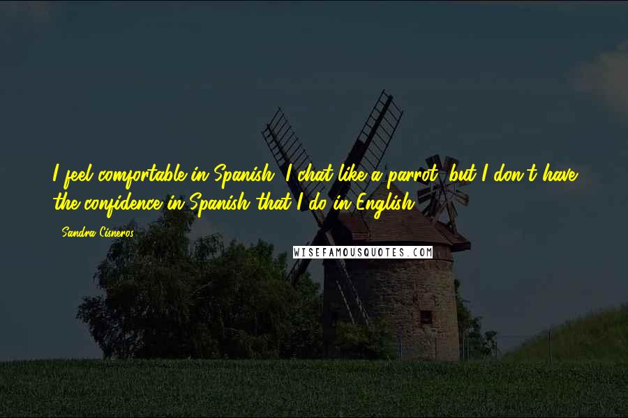 Sandra Cisneros Quotes: I feel comfortable in Spanish, I chat like a parrot, but I don't have the confidence in Spanish that I do in English.
