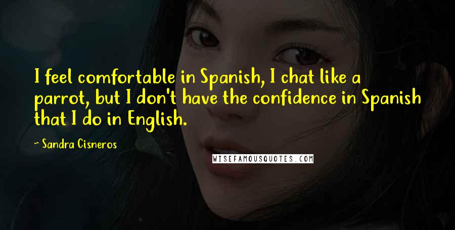 Sandra Cisneros Quotes: I feel comfortable in Spanish, I chat like a parrot, but I don't have the confidence in Spanish that I do in English.