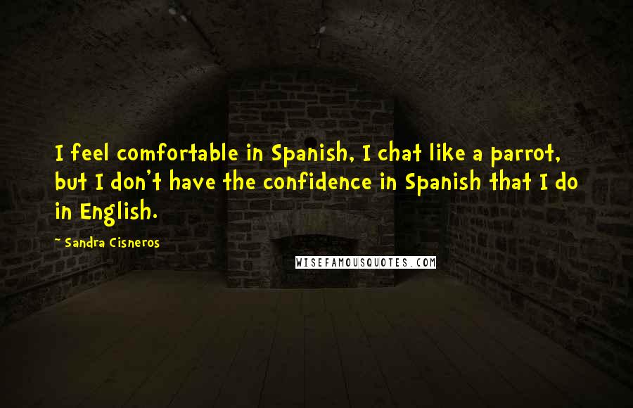 Sandra Cisneros Quotes: I feel comfortable in Spanish, I chat like a parrot, but I don't have the confidence in Spanish that I do in English.