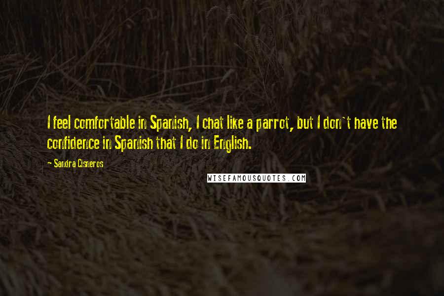 Sandra Cisneros Quotes: I feel comfortable in Spanish, I chat like a parrot, but I don't have the confidence in Spanish that I do in English.