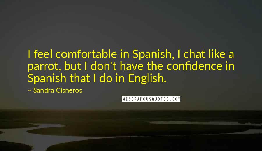 Sandra Cisneros Quotes: I feel comfortable in Spanish, I chat like a parrot, but I don't have the confidence in Spanish that I do in English.