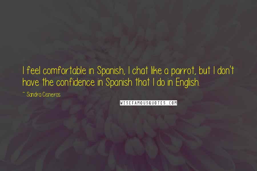 Sandra Cisneros Quotes: I feel comfortable in Spanish, I chat like a parrot, but I don't have the confidence in Spanish that I do in English.