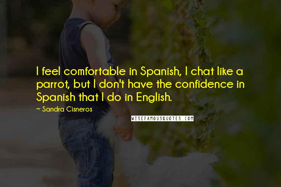 Sandra Cisneros Quotes: I feel comfortable in Spanish, I chat like a parrot, but I don't have the confidence in Spanish that I do in English.