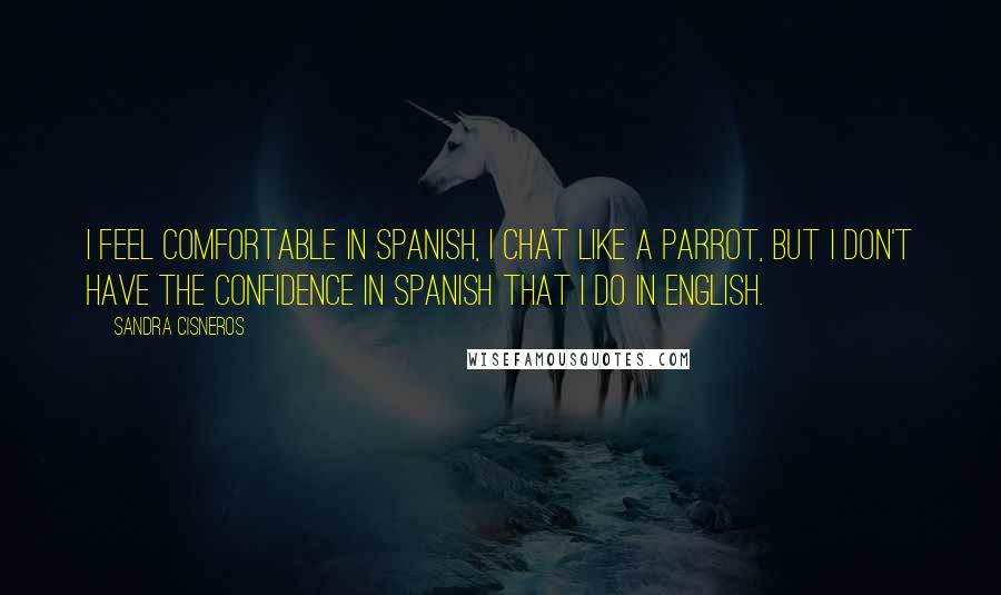 Sandra Cisneros Quotes: I feel comfortable in Spanish, I chat like a parrot, but I don't have the confidence in Spanish that I do in English.