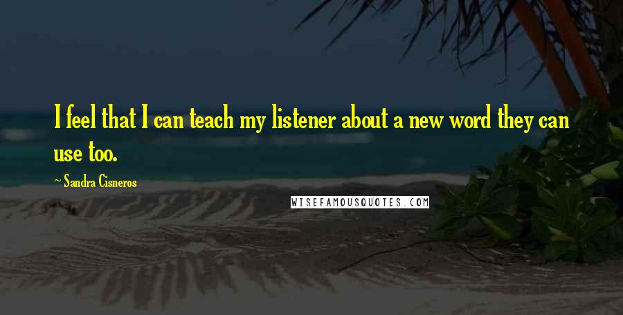 Sandra Cisneros Quotes: I feel that I can teach my listener about a new word they can use too.
