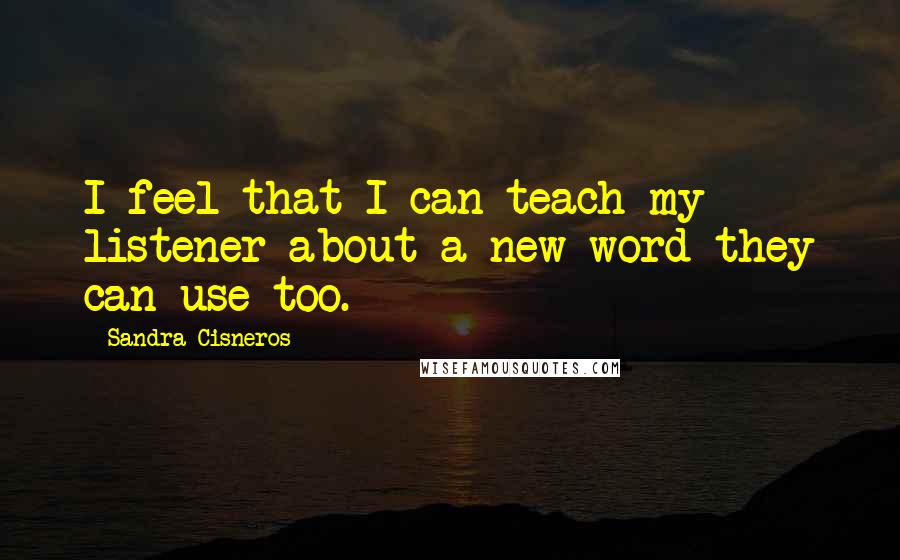 Sandra Cisneros Quotes: I feel that I can teach my listener about a new word they can use too.