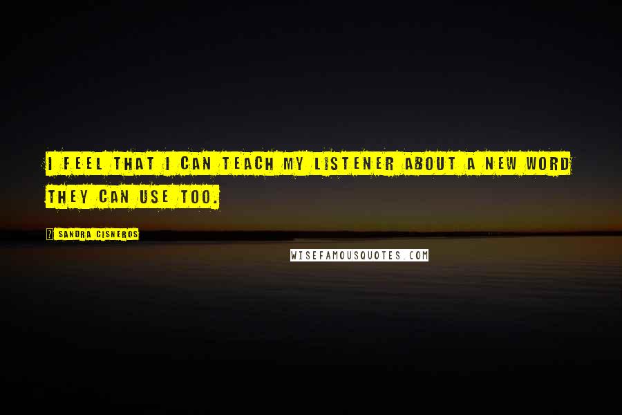 Sandra Cisneros Quotes: I feel that I can teach my listener about a new word they can use too.
