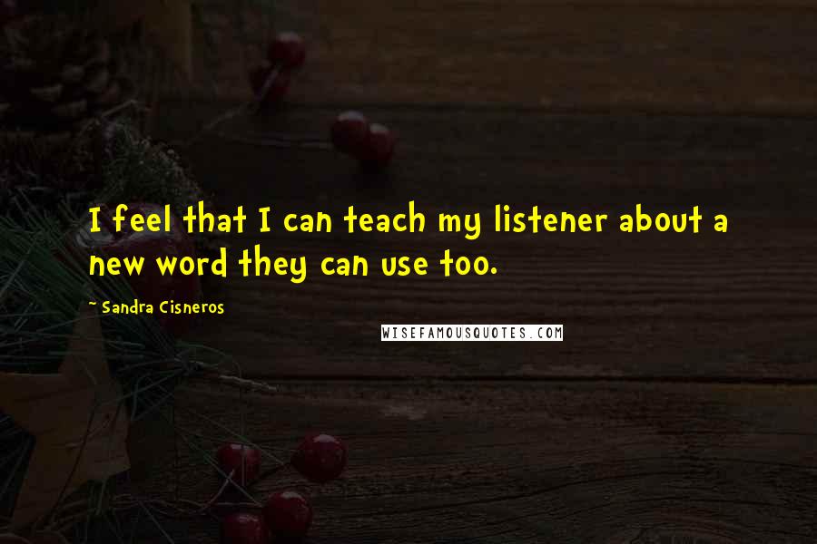 Sandra Cisneros Quotes: I feel that I can teach my listener about a new word they can use too.