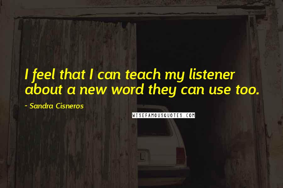 Sandra Cisneros Quotes: I feel that I can teach my listener about a new word they can use too.