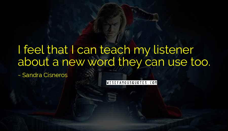 Sandra Cisneros Quotes: I feel that I can teach my listener about a new word they can use too.