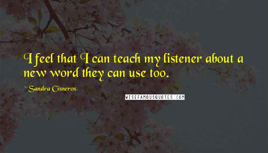 Sandra Cisneros Quotes: I feel that I can teach my listener about a new word they can use too.