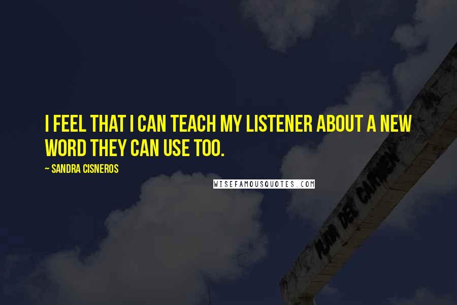 Sandra Cisneros Quotes: I feel that I can teach my listener about a new word they can use too.