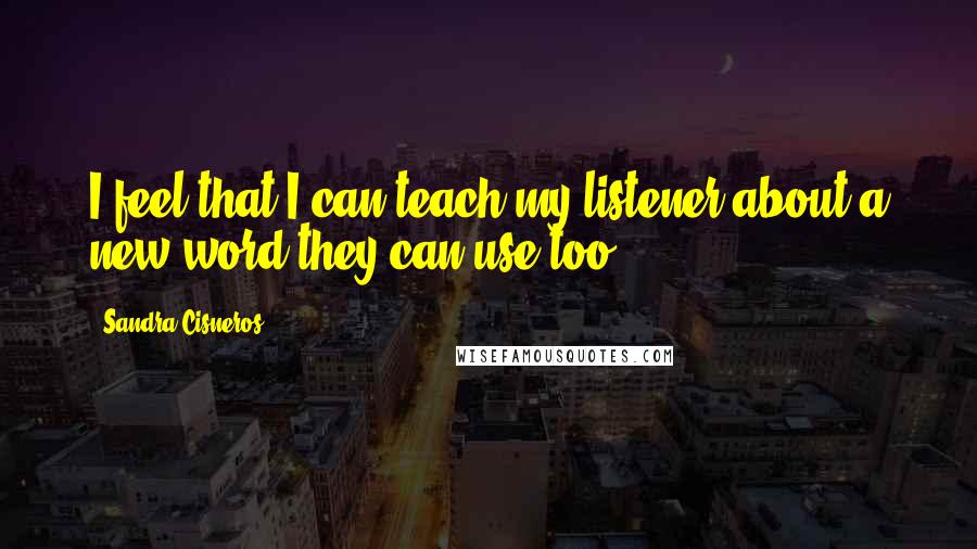 Sandra Cisneros Quotes: I feel that I can teach my listener about a new word they can use too.