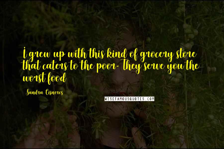 Sandra Cisneros Quotes: I grew up with this kind of grocery store that caters to the poor. They serve you the worst food