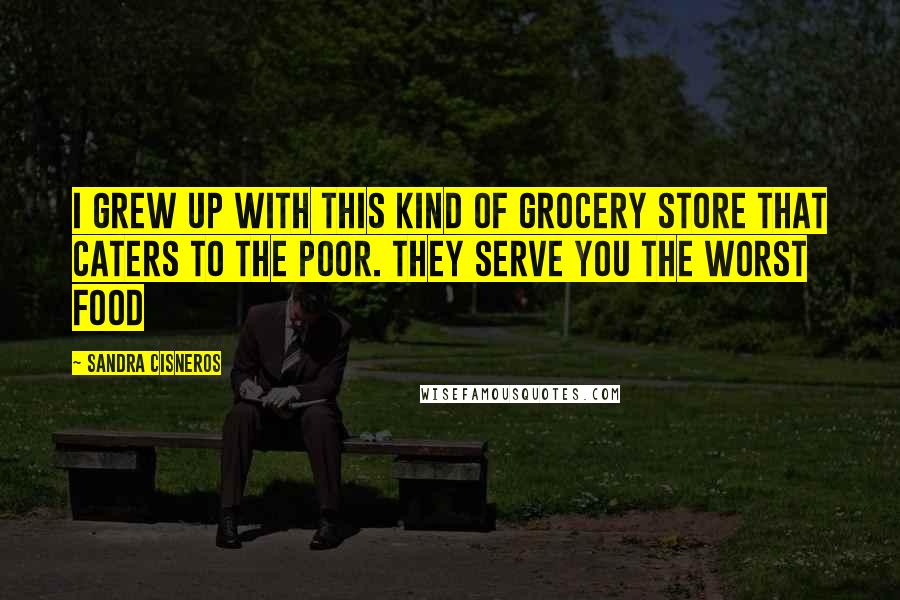 Sandra Cisneros Quotes: I grew up with this kind of grocery store that caters to the poor. They serve you the worst food
