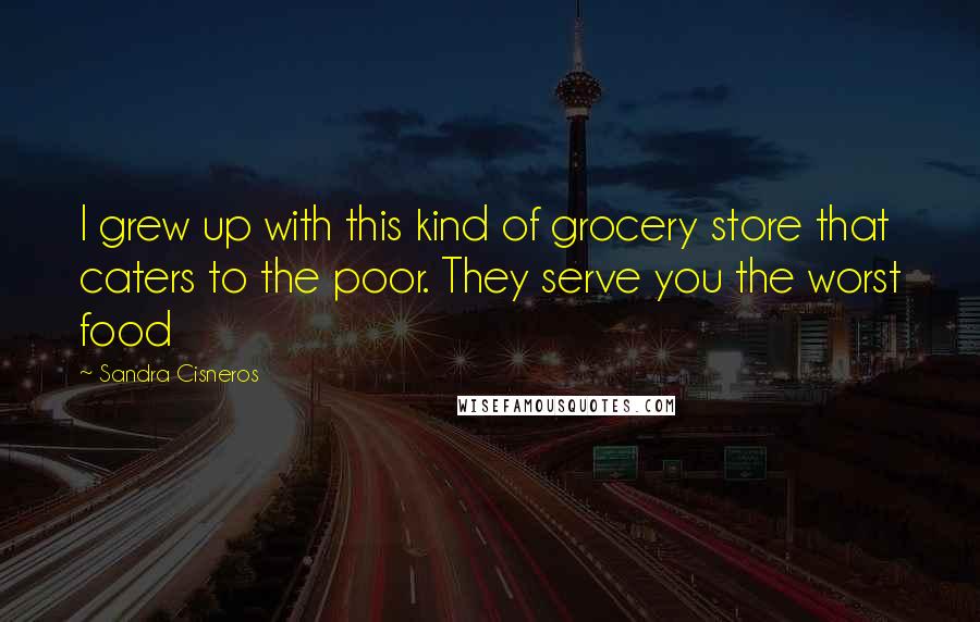 Sandra Cisneros Quotes: I grew up with this kind of grocery store that caters to the poor. They serve you the worst food