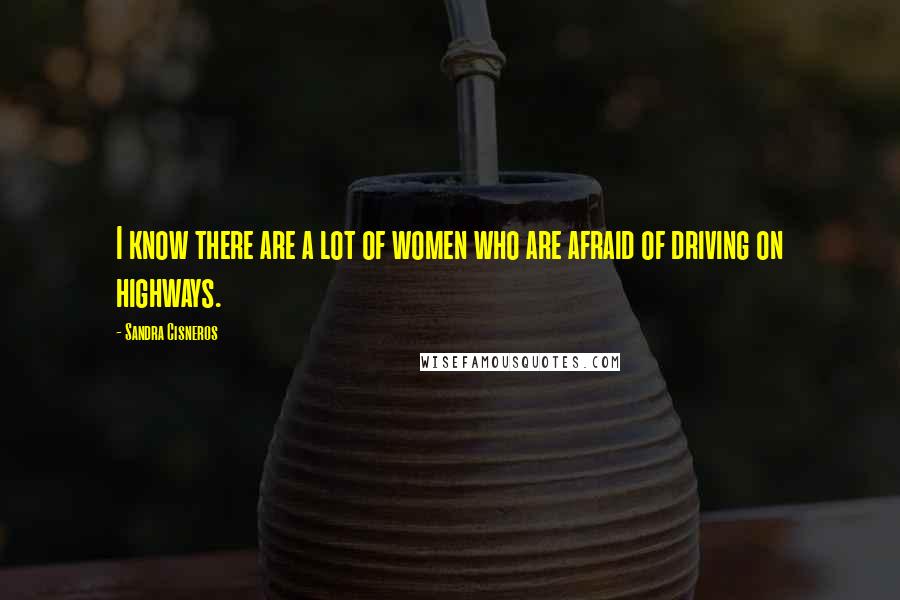 Sandra Cisneros Quotes: I know there are a lot of women who are afraid of driving on highways.