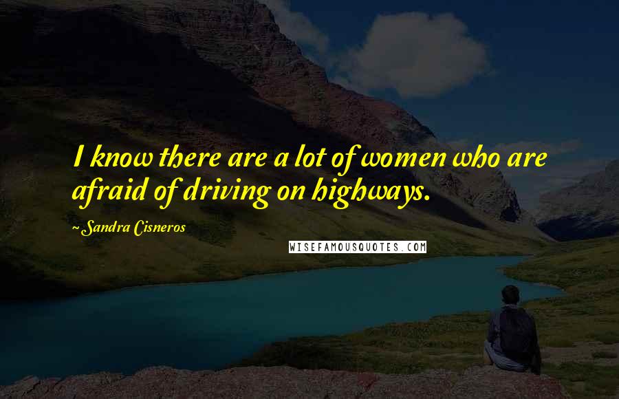 Sandra Cisneros Quotes: I know there are a lot of women who are afraid of driving on highways.