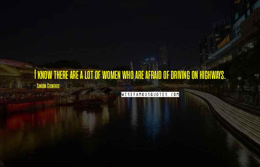 Sandra Cisneros Quotes: I know there are a lot of women who are afraid of driving on highways.