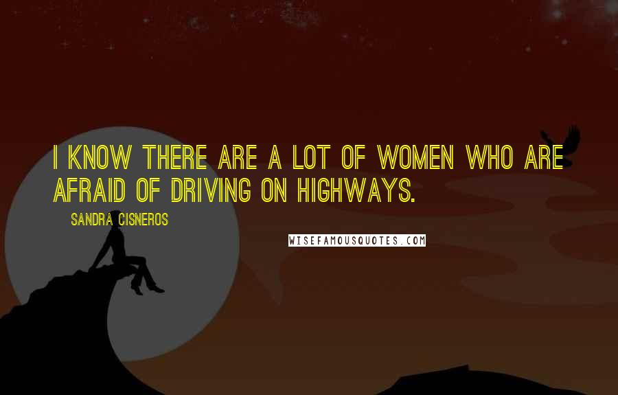 Sandra Cisneros Quotes: I know there are a lot of women who are afraid of driving on highways.