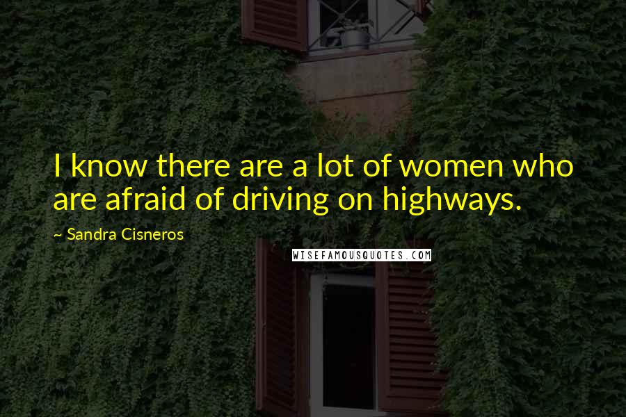 Sandra Cisneros Quotes: I know there are a lot of women who are afraid of driving on highways.
