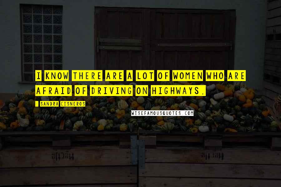 Sandra Cisneros Quotes: I know there are a lot of women who are afraid of driving on highways.