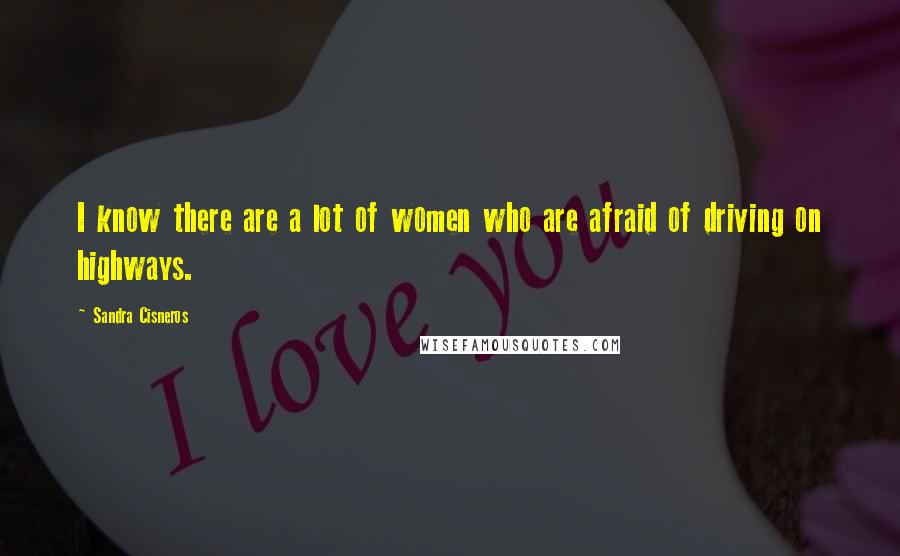 Sandra Cisneros Quotes: I know there are a lot of women who are afraid of driving on highways.