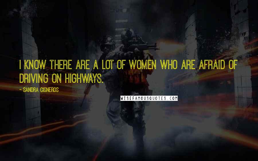 Sandra Cisneros Quotes: I know there are a lot of women who are afraid of driving on highways.