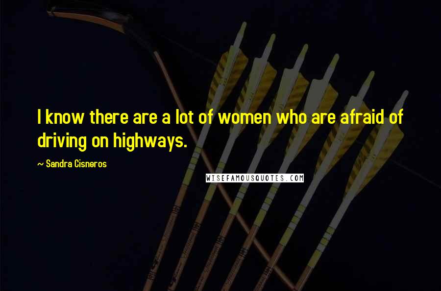 Sandra Cisneros Quotes: I know there are a lot of women who are afraid of driving on highways.