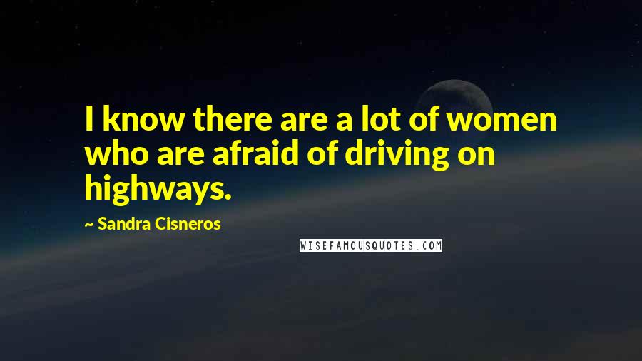 Sandra Cisneros Quotes: I know there are a lot of women who are afraid of driving on highways.
