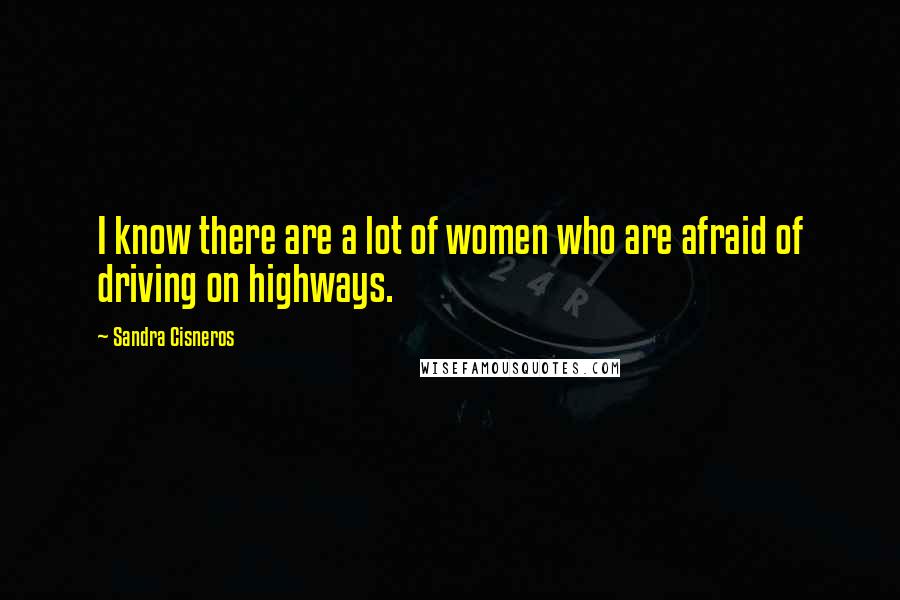 Sandra Cisneros Quotes: I know there are a lot of women who are afraid of driving on highways.