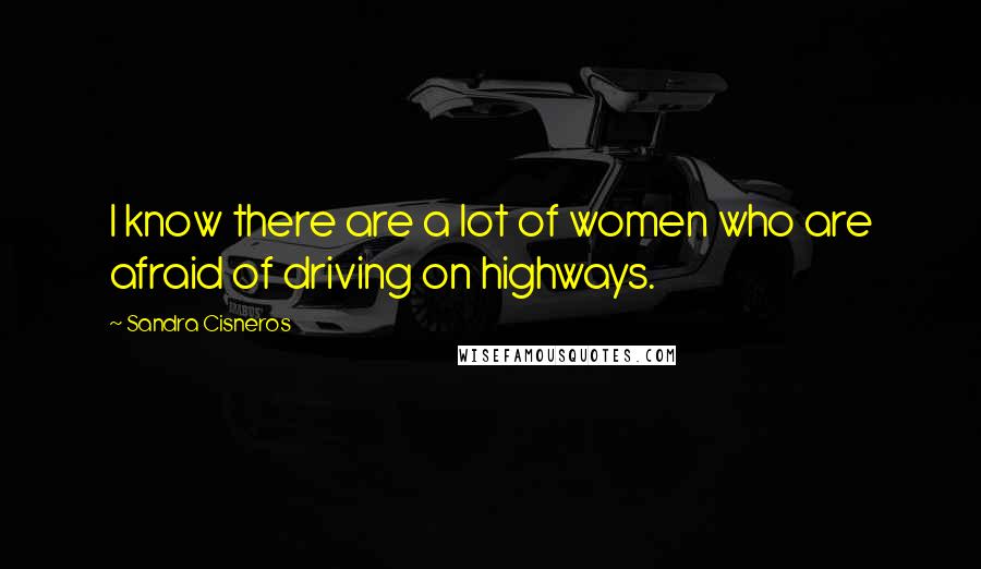 Sandra Cisneros Quotes: I know there are a lot of women who are afraid of driving on highways.