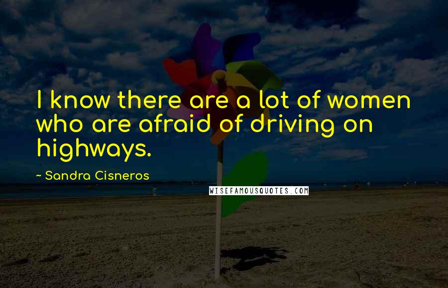 Sandra Cisneros Quotes: I know there are a lot of women who are afraid of driving on highways.