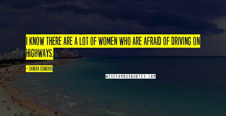 Sandra Cisneros Quotes: I know there are a lot of women who are afraid of driving on highways.