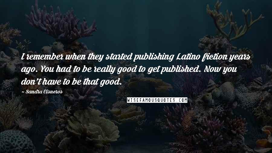 Sandra Cisneros Quotes: I remember when they started publishing Latino fiction years ago. You had to be really good to get published. Now you don't have to be that good.