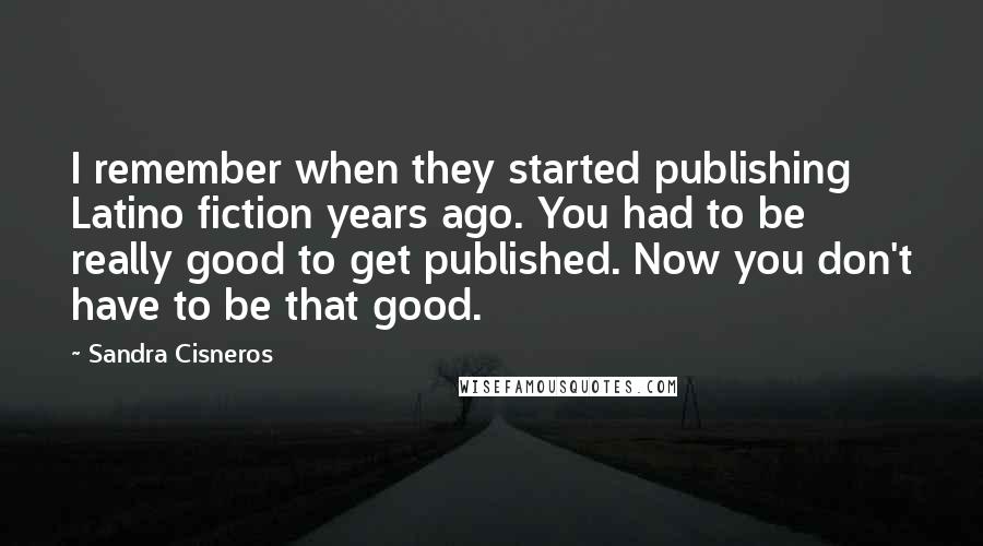 Sandra Cisneros Quotes: I remember when they started publishing Latino fiction years ago. You had to be really good to get published. Now you don't have to be that good.