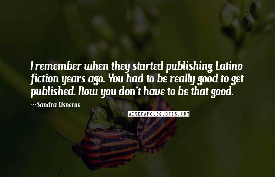 Sandra Cisneros Quotes: I remember when they started publishing Latino fiction years ago. You had to be really good to get published. Now you don't have to be that good.