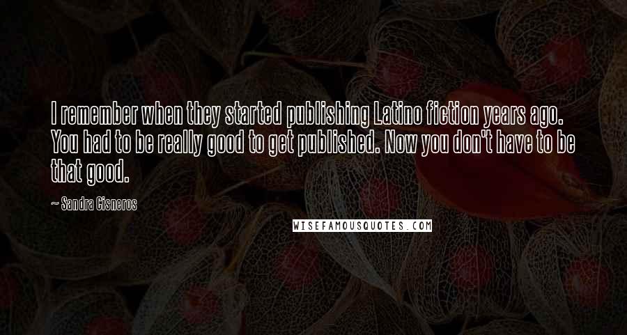 Sandra Cisneros Quotes: I remember when they started publishing Latino fiction years ago. You had to be really good to get published. Now you don't have to be that good.