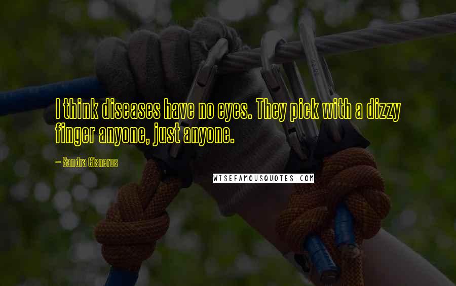 Sandra Cisneros Quotes: I think diseases have no eyes. They pick with a dizzy finger anyone, just anyone.