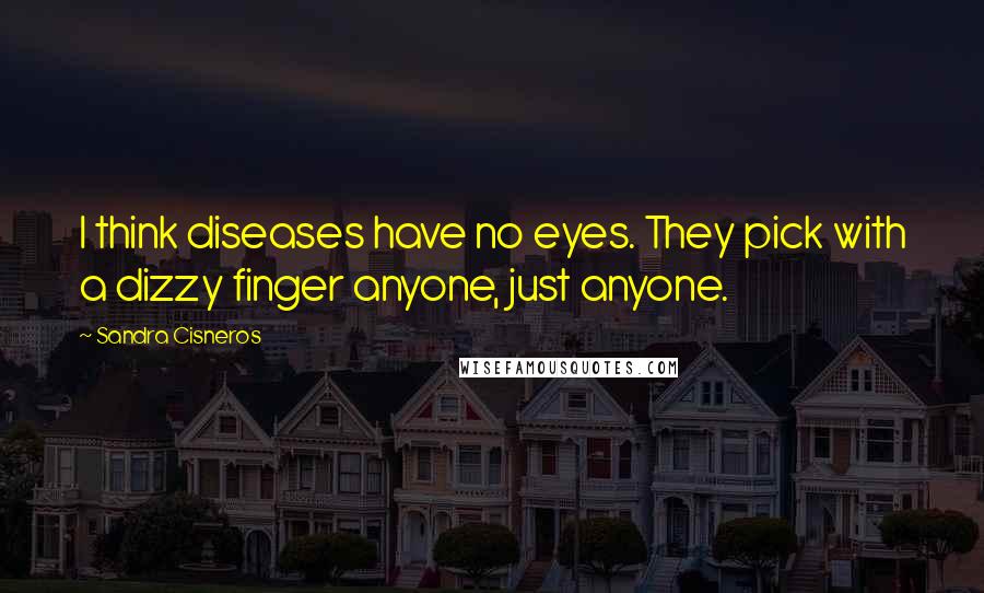Sandra Cisneros Quotes: I think diseases have no eyes. They pick with a dizzy finger anyone, just anyone.
