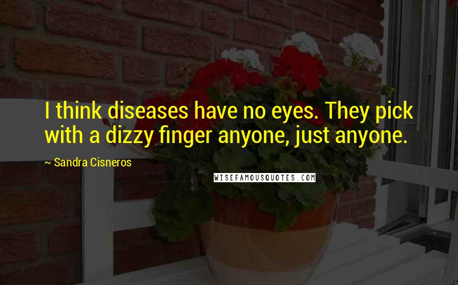 Sandra Cisneros Quotes: I think diseases have no eyes. They pick with a dizzy finger anyone, just anyone.