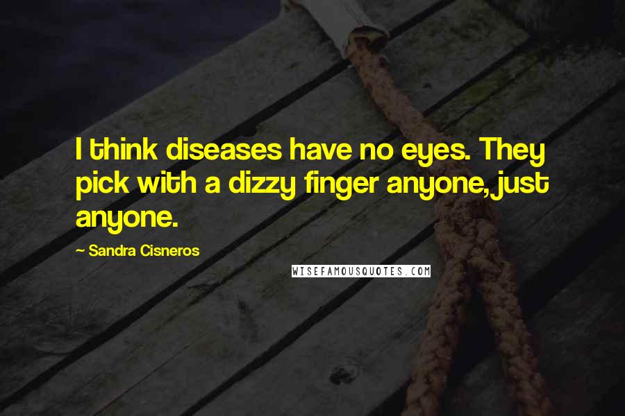 Sandra Cisneros Quotes: I think diseases have no eyes. They pick with a dizzy finger anyone, just anyone.