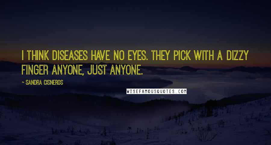 Sandra Cisneros Quotes: I think diseases have no eyes. They pick with a dizzy finger anyone, just anyone.