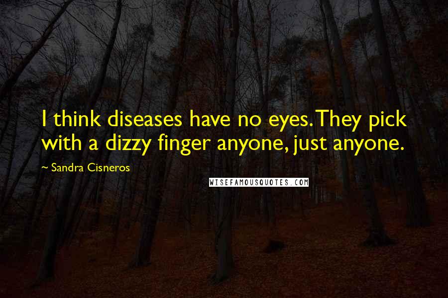 Sandra Cisneros Quotes: I think diseases have no eyes. They pick with a dizzy finger anyone, just anyone.