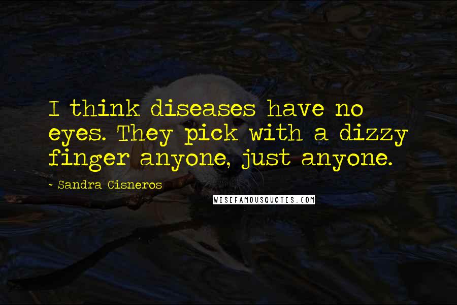Sandra Cisneros Quotes: I think diseases have no eyes. They pick with a dizzy finger anyone, just anyone.