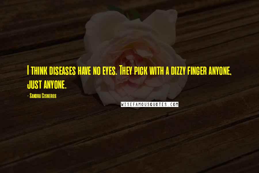 Sandra Cisneros Quotes: I think diseases have no eyes. They pick with a dizzy finger anyone, just anyone.