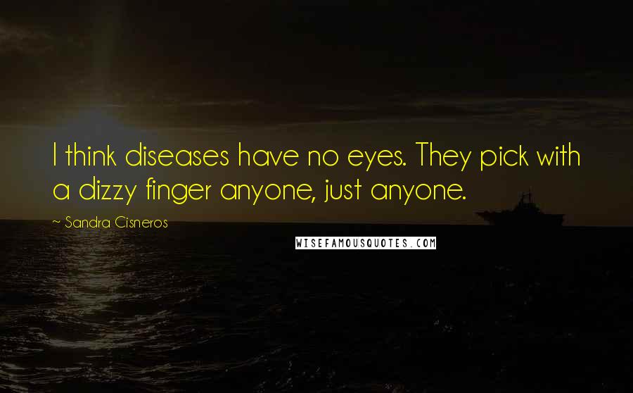 Sandra Cisneros Quotes: I think diseases have no eyes. They pick with a dizzy finger anyone, just anyone.
