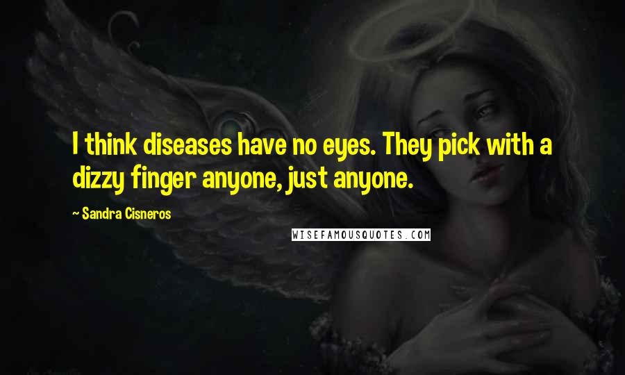 Sandra Cisneros Quotes: I think diseases have no eyes. They pick with a dizzy finger anyone, just anyone.