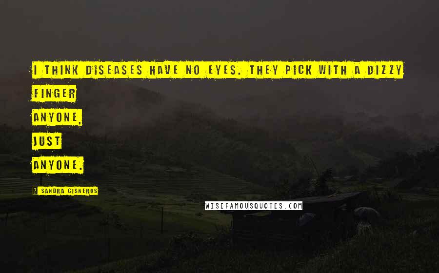 Sandra Cisneros Quotes: I think diseases have no eyes. They pick with a dizzy finger anyone, just anyone.
