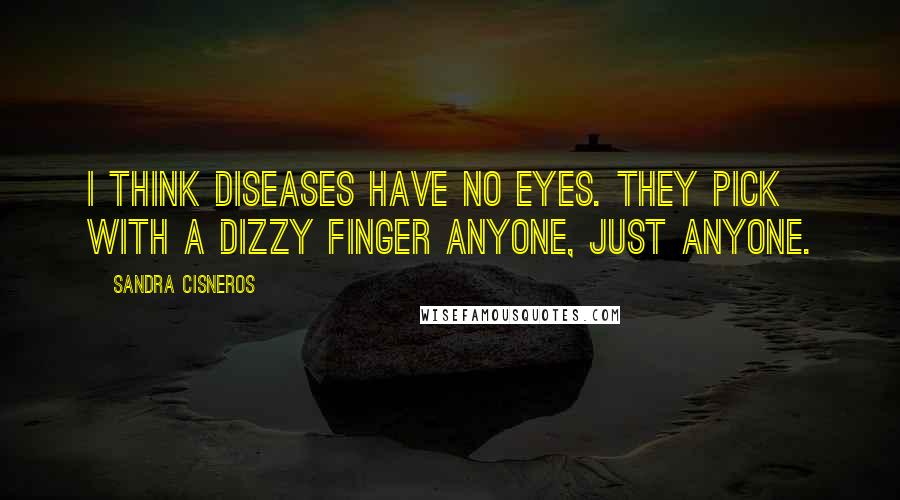 Sandra Cisneros Quotes: I think diseases have no eyes. They pick with a dizzy finger anyone, just anyone.